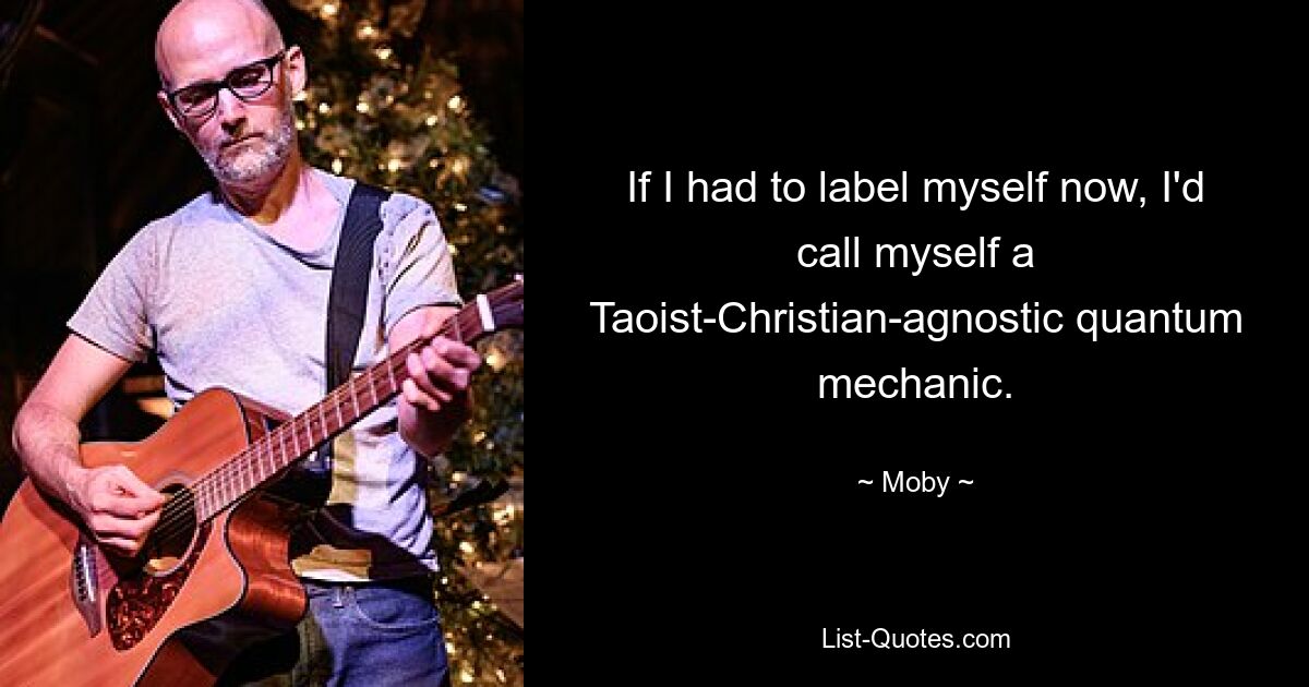 If I had to label myself now, I'd call myself a Taoist-Christian-agnostic quantum mechanic. — © Moby