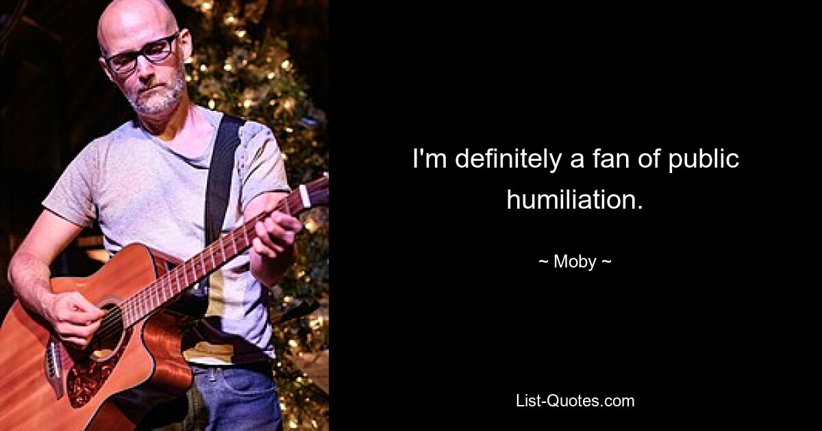 I'm definitely a fan of public humiliation. — © Moby