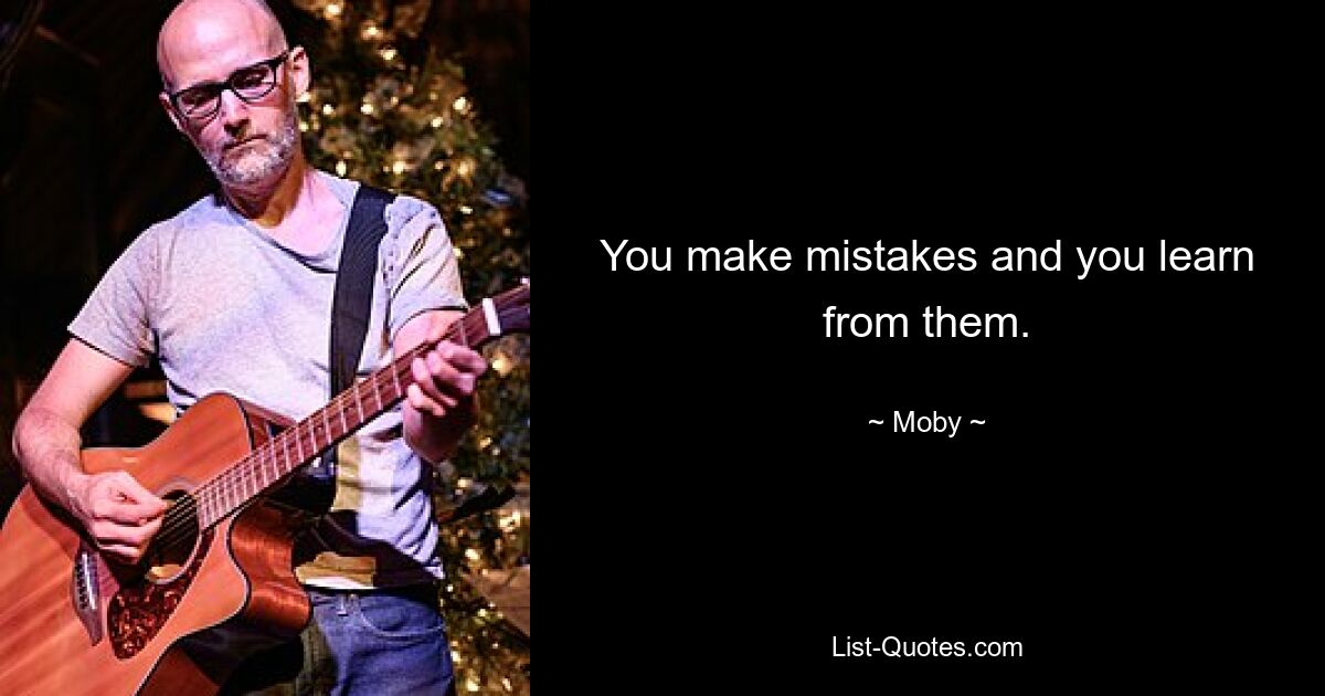 You make mistakes and you learn from them. — © Moby