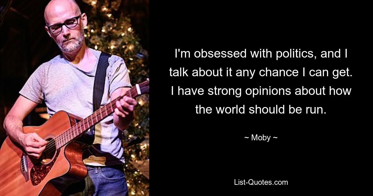 I'm obsessed with politics, and I talk about it any chance I can get. I have strong opinions about how the world should be run. — © Moby