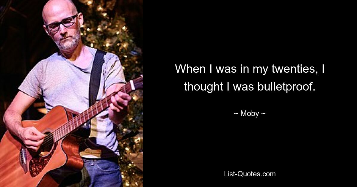 When I was in my twenties, I thought I was bulletproof. — © Moby