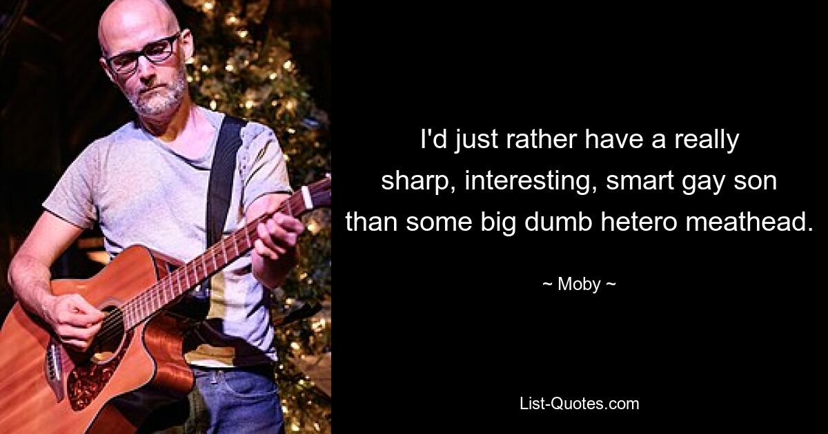 I'd just rather have a really sharp, interesting, smart gay son than some big dumb hetero meathead. — © Moby