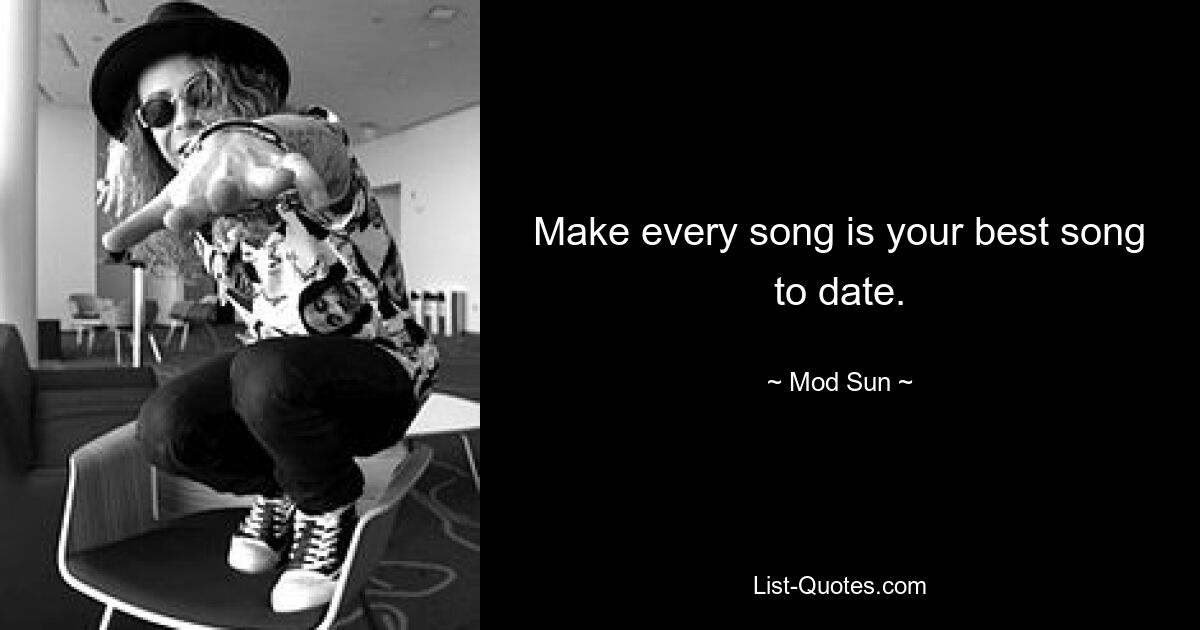 Make every song is your best song to date. — © Mod Sun