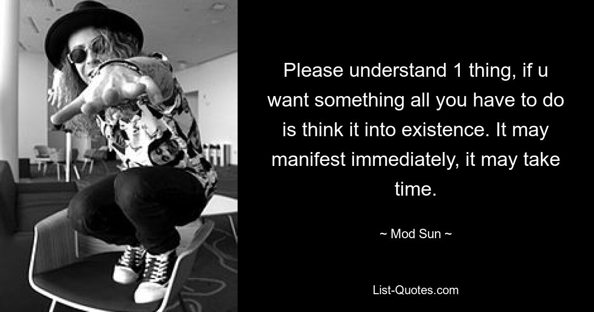 Please understand 1 thing, if u want something all you have to do is think it into existence. It may manifest immediately, it may take time. — © Mod Sun