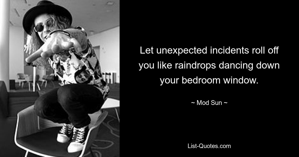 Let unexpected incidents roll off you like raindrops dancing down your bedroom window. — © Mod Sun