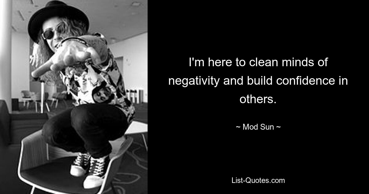 I'm here to clean minds of negativity and build confidence in others. — © Mod Sun