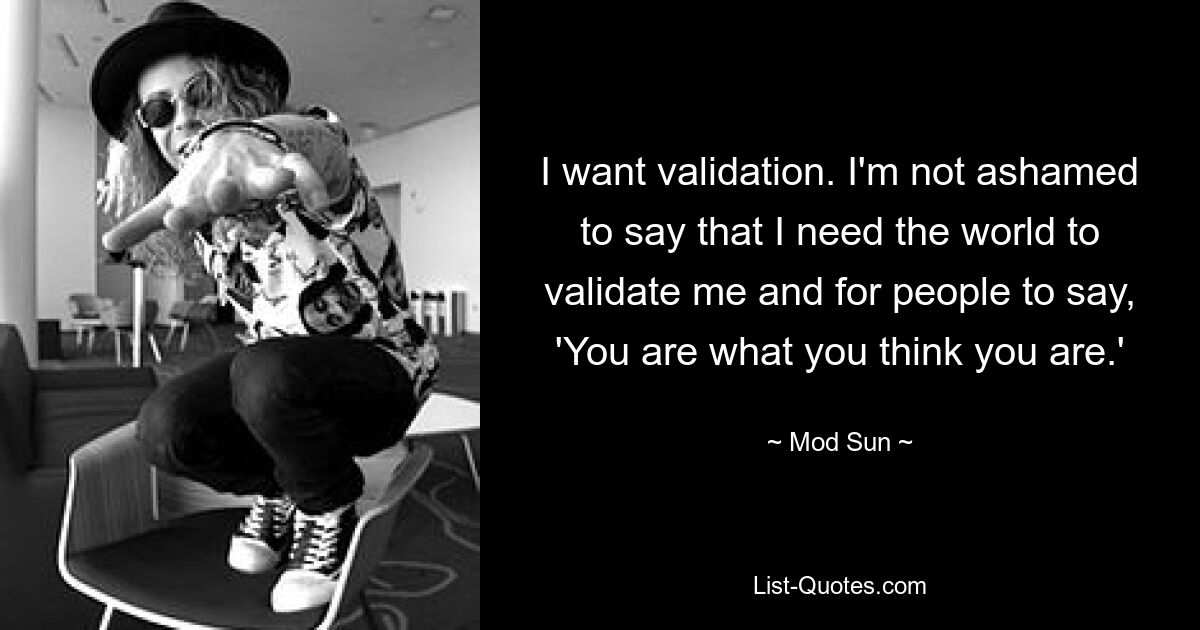 I want validation. I'm not ashamed to say that I need the world to validate me and for people to say, 'You are what you think you are.' — © Mod Sun