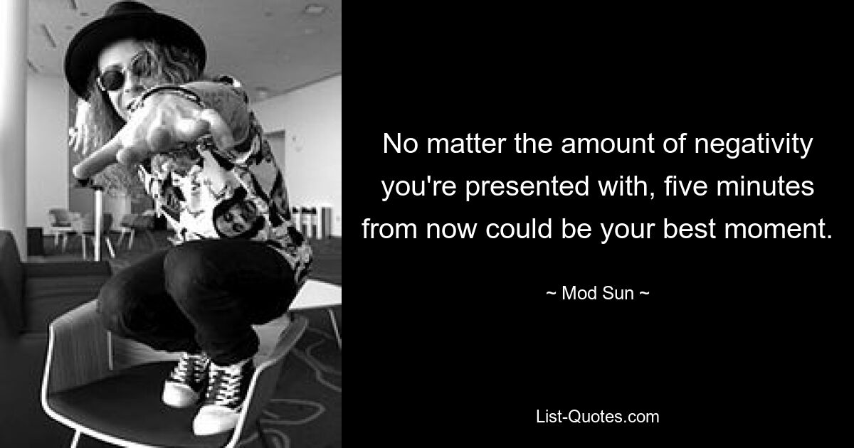 No matter the amount of negativity you're presented with, five minutes from now could be your best moment. — © Mod Sun