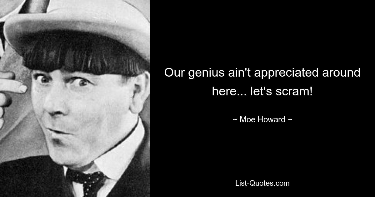 Our genius ain't appreciated around here... let's scram! — © Moe Howard