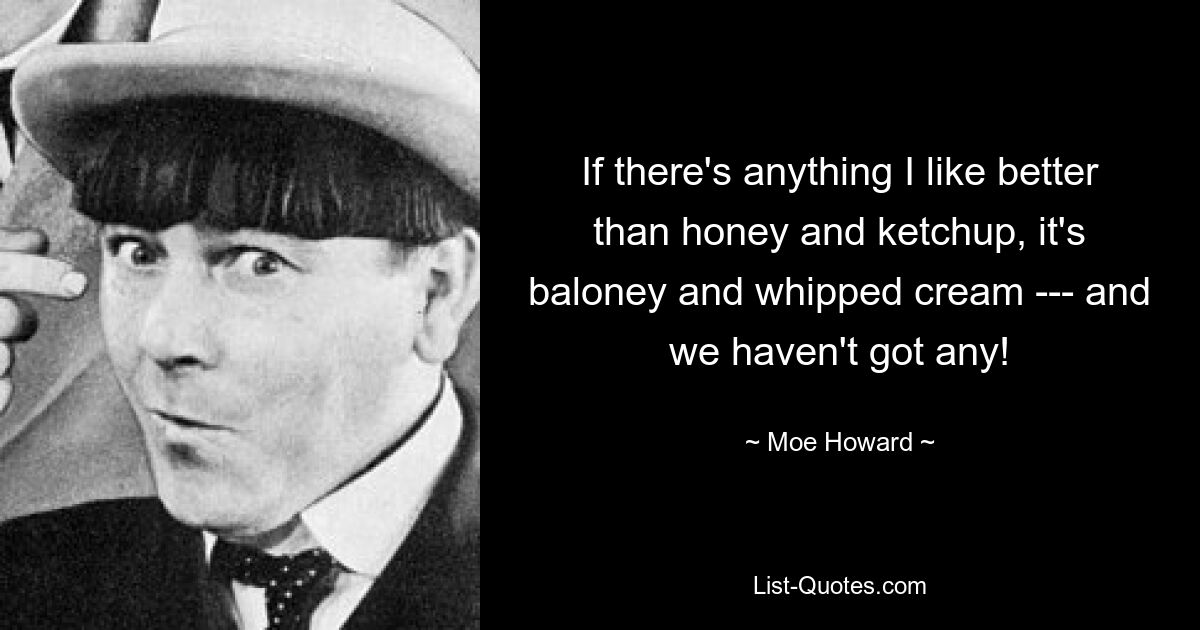 If there's anything I like better than honey and ketchup, it's baloney and whipped cream --- and we haven't got any! — © Moe Howard