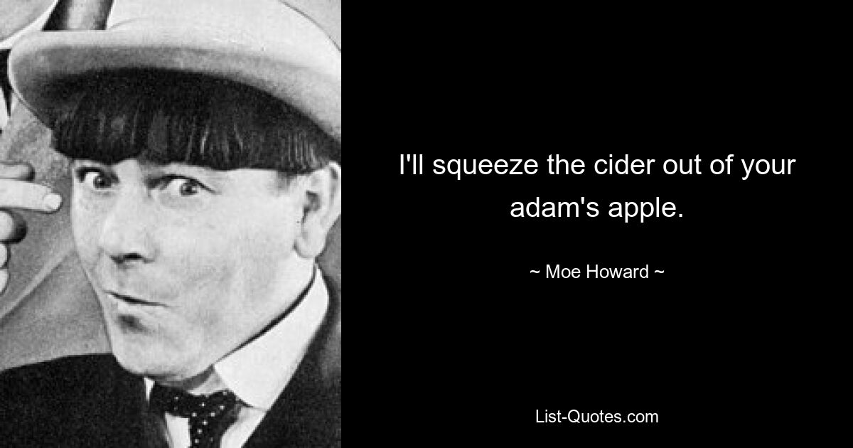 I'll squeeze the cider out of your adam's apple. — © Moe Howard