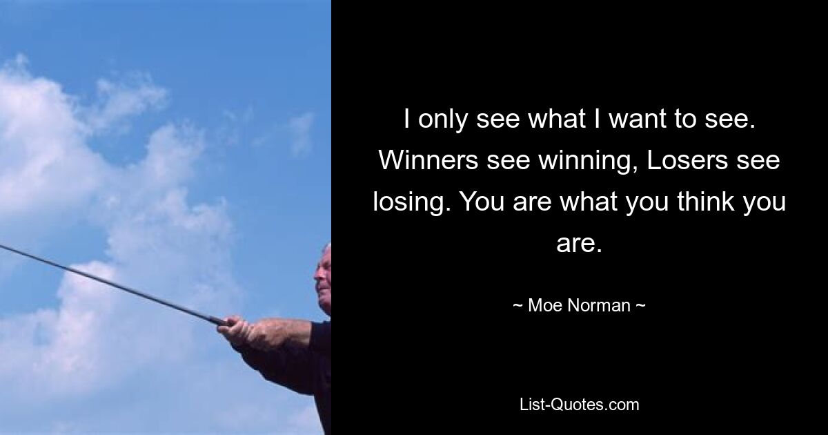 I only see what I want to see. Winners see winning, Losers see losing. You are what you think you are. — © Moe Norman