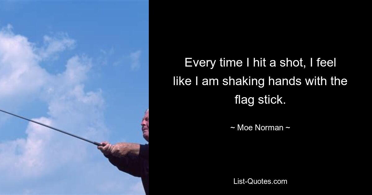 Every time I hit a shot, I feel like I am shaking hands with the flag stick. — © Moe Norman