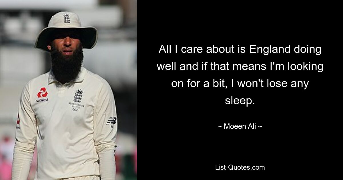 All I care about is England doing well and if that means I'm looking on for a bit, I won't lose any sleep. — © Moeen Ali