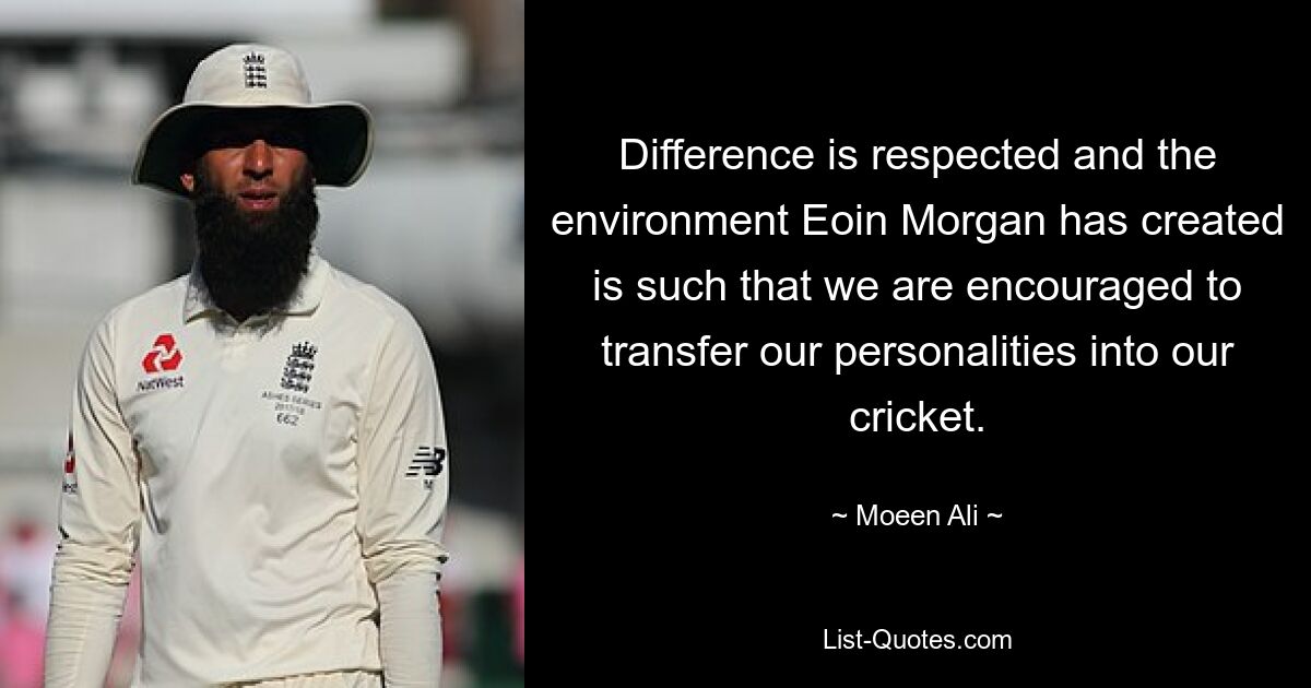 Difference is respected and the environment Eoin Morgan has created is such that we are encouraged to transfer our personalities into our cricket. — © Moeen Ali