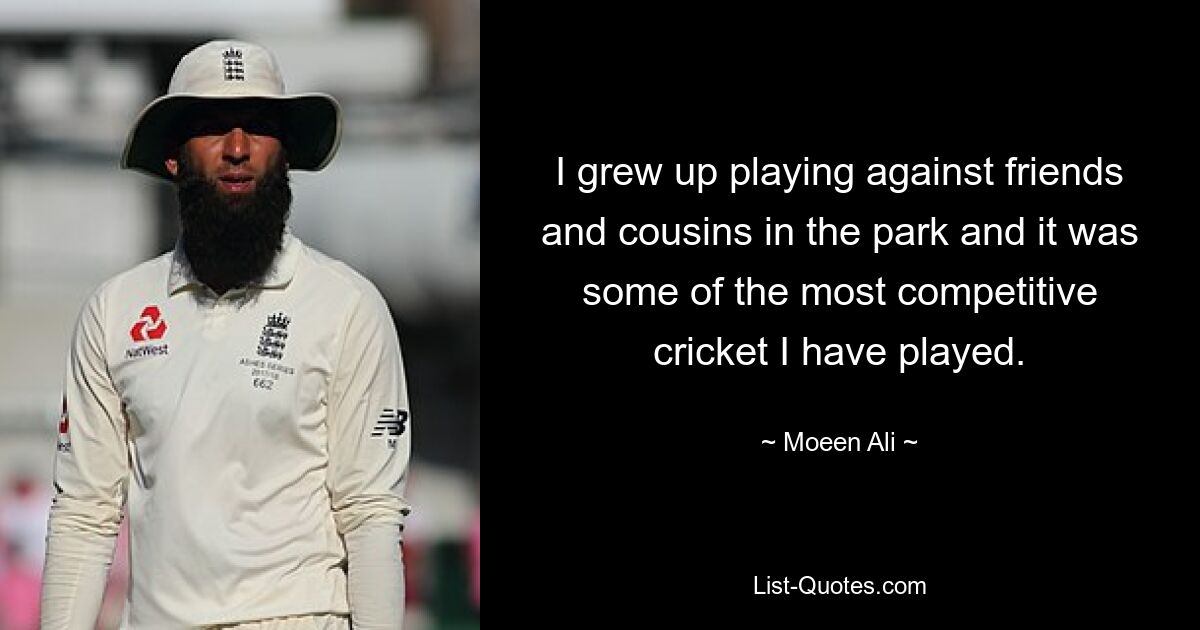 I grew up playing against friends and cousins in the park and it was some of the most competitive cricket I have played. — © Moeen Ali