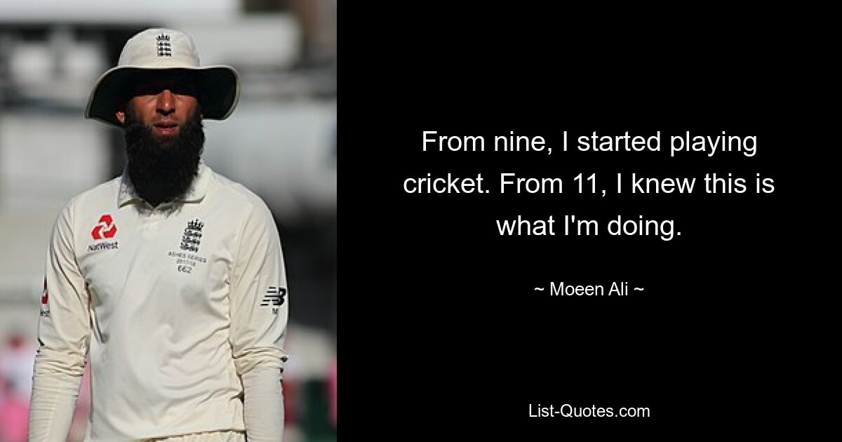 From nine, I started playing cricket. From 11, I knew this is what I'm doing. — © Moeen Ali