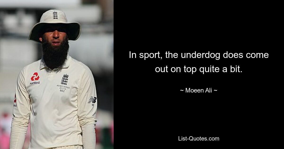 In sport, the underdog does come out on top quite a bit. — © Moeen Ali