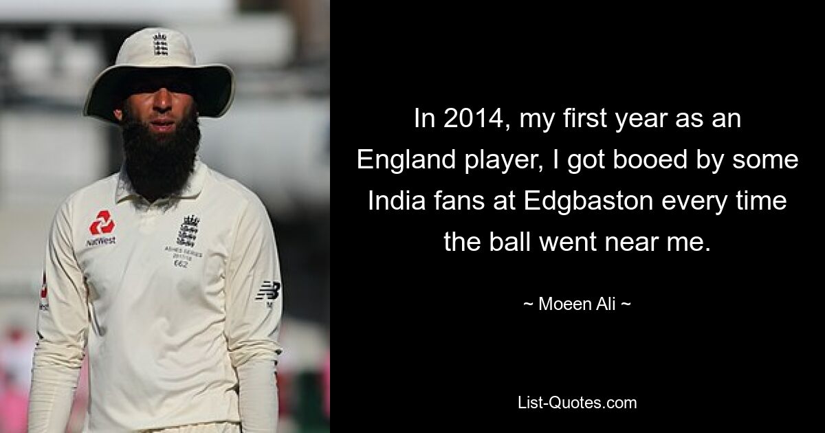 In 2014, my first year as an England player, I got booed by some India fans at Edgbaston every time the ball went near me. — © Moeen Ali