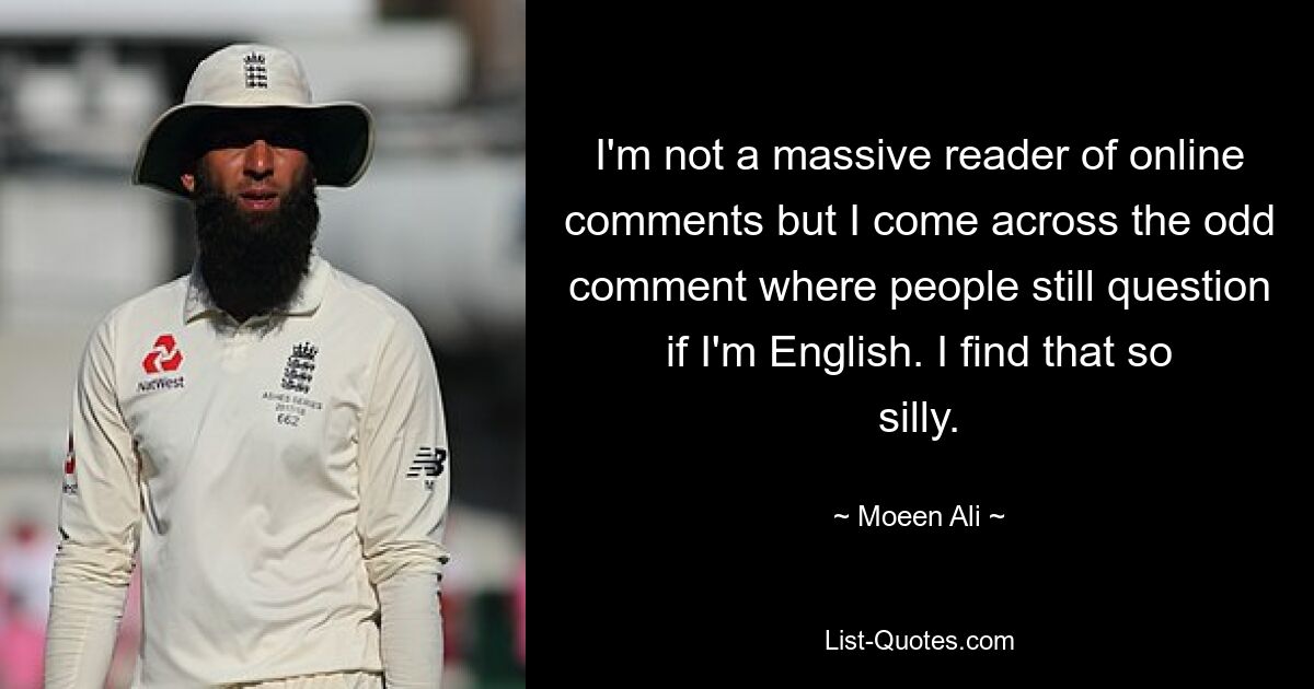 I'm not a massive reader of online comments but I come across the odd comment where people still question if I'm English. I find that so silly. — © Moeen Ali