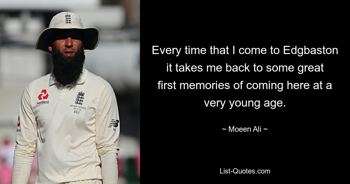 Every time that I come to Edgbaston it takes me back to some great first memories of coming here at a very young age. — © Moeen Ali