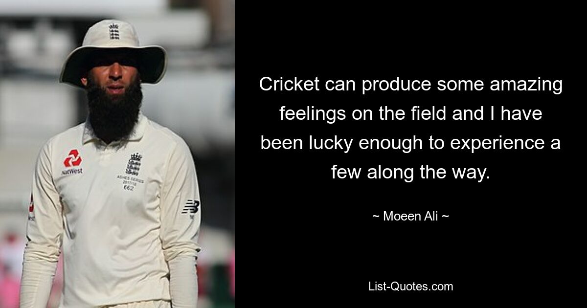 Cricket can produce some amazing feelings on the field and I have been lucky enough to experience a few along the way. — © Moeen Ali