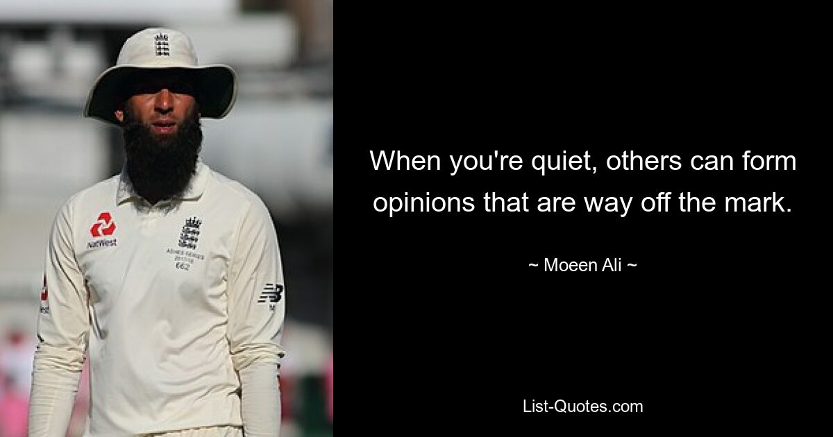 When you're quiet, others can form opinions that are way off the mark. — © Moeen Ali