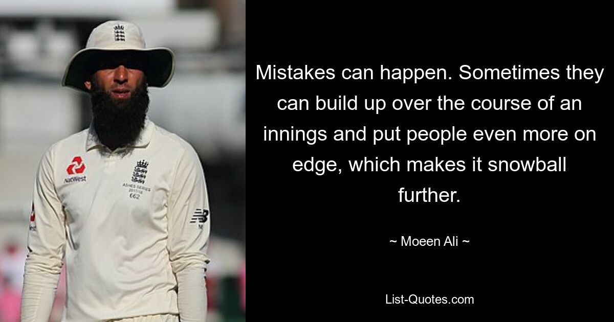 Mistakes can happen. Sometimes they can build up over the course of an innings and put people even more on edge, which makes it snowball further. — © Moeen Ali