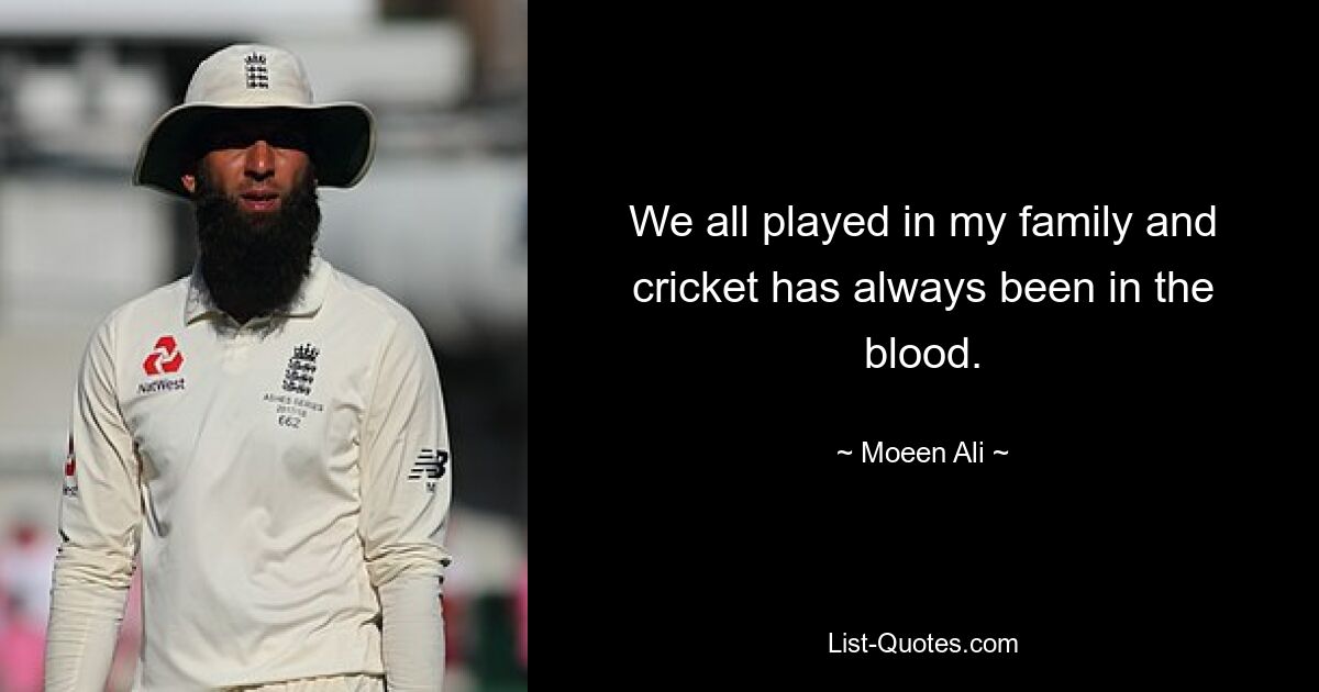 We all played in my family and cricket has always been in the blood. — © Moeen Ali