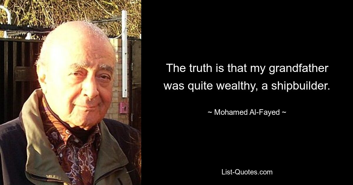 The truth is that my grandfather was quite wealthy, a shipbuilder. — © Mohamed Al-Fayed