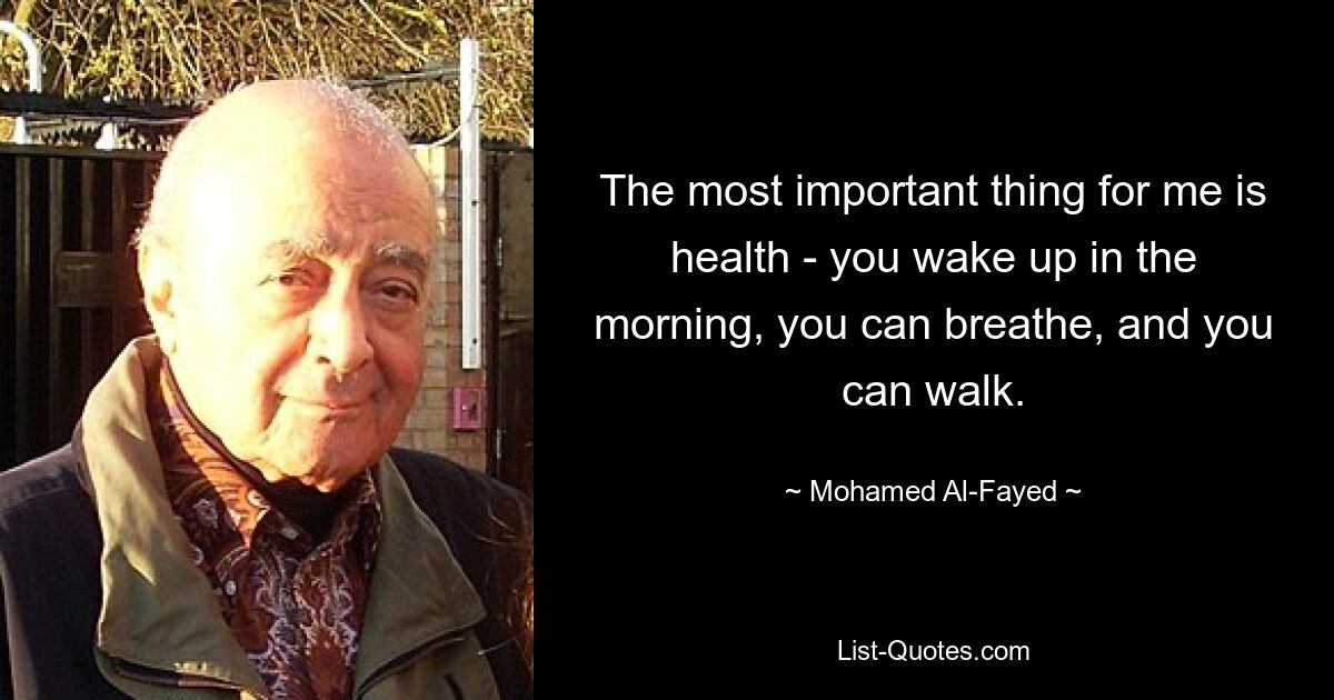 The most important thing for me is health - you wake up in the morning, you can breathe, and you can walk. — © Mohamed Al-Fayed