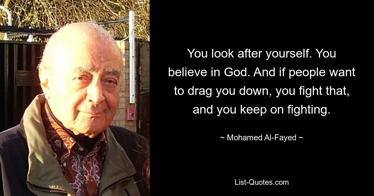 You look after yourself. You believe in God. And if people want to drag you down, you fight that, and you keep on fighting. — © Mohamed Al-Fayed