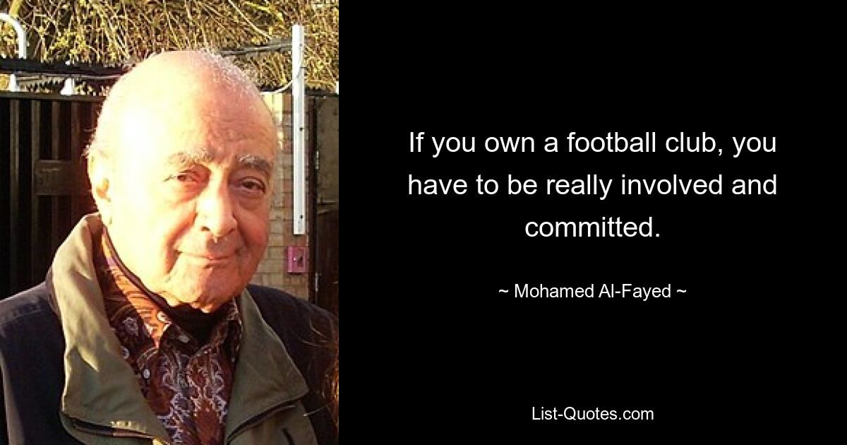 If you own a football club, you have to be really involved and committed. — © Mohamed Al-Fayed