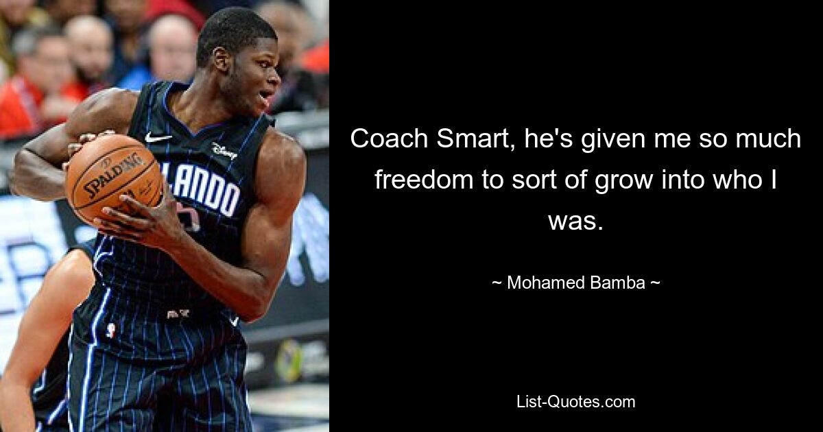 Coach Smart, he's given me so much freedom to sort of grow into who I was. — © Mohamed Bamba