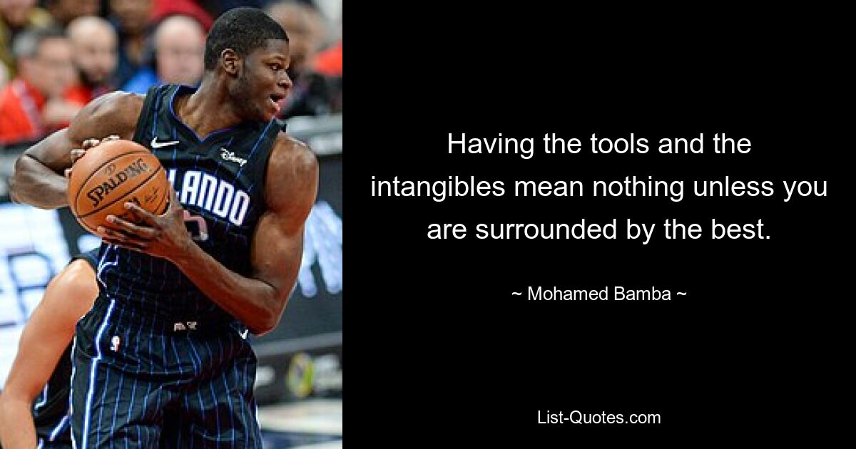 Having the tools and the intangibles mean nothing unless you are surrounded by the best. — © Mohamed Bamba