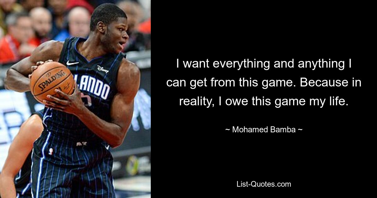 I want everything and anything I can get from this game. Because in reality, I owe this game my life. — © Mohamed Bamba