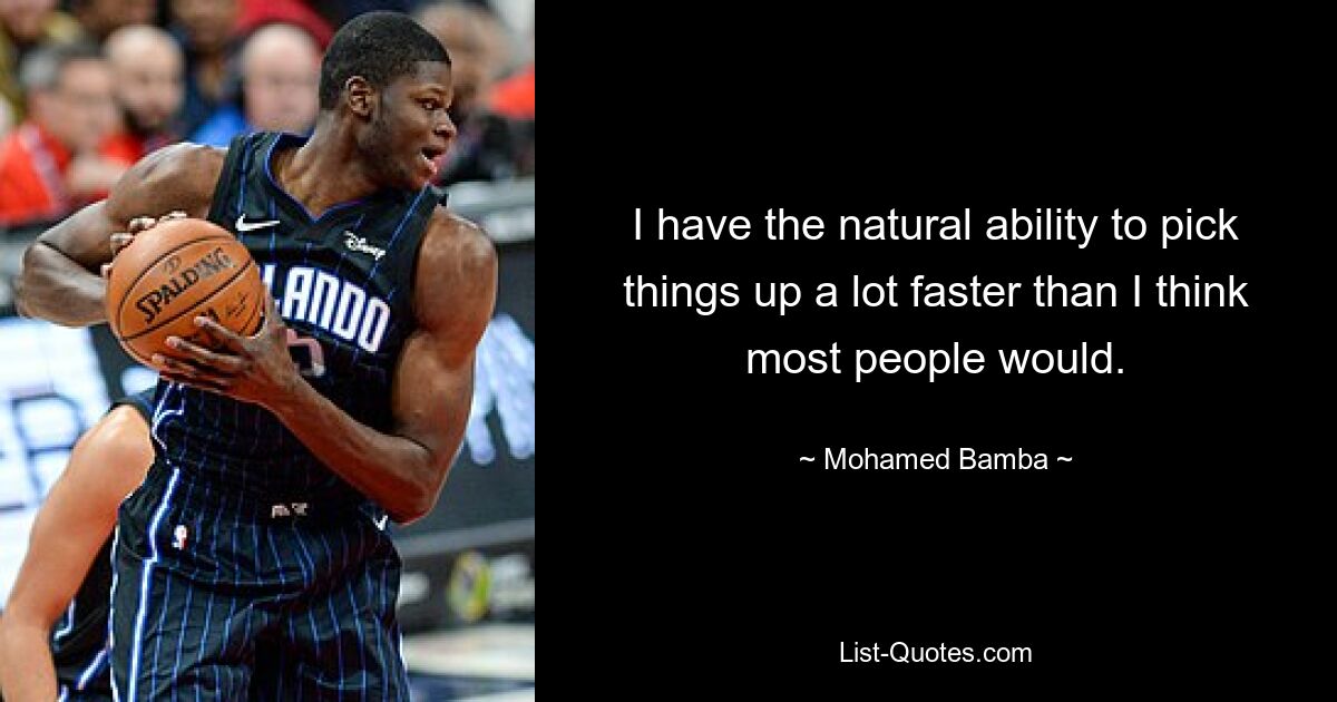 I have the natural ability to pick things up a lot faster than I think most people would. — © Mohamed Bamba