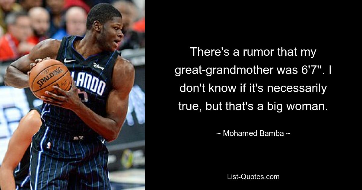 There's a rumor that my great-grandmother was 6'7''. I don't know if it's necessarily true, but that's a big woman. — © Mohamed Bamba