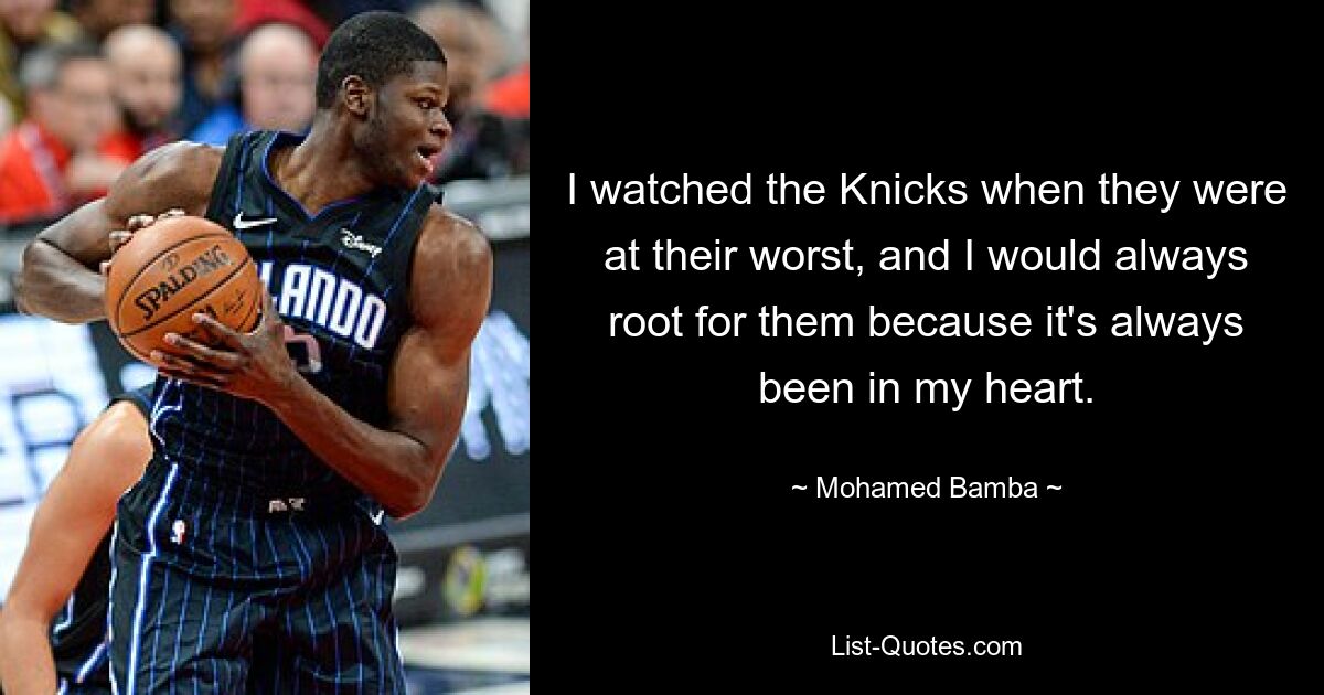 I watched the Knicks when they were at their worst, and I would always root for them because it's always been in my heart. — © Mohamed Bamba