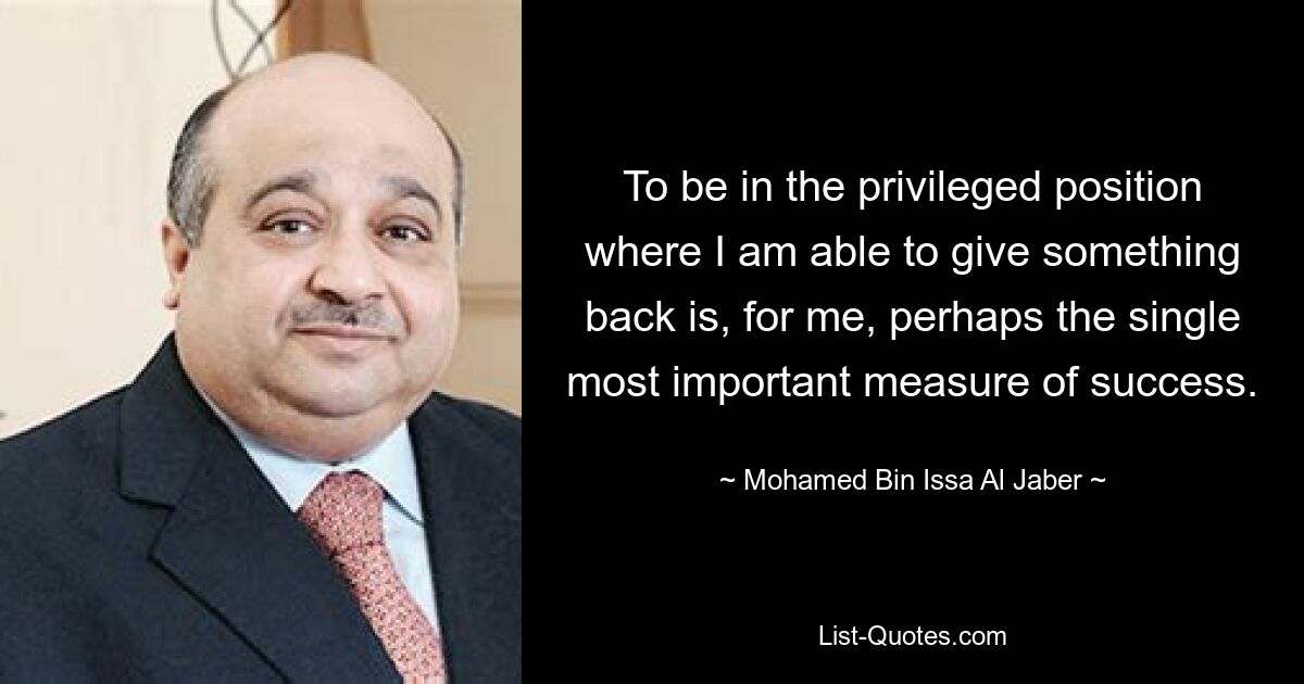 To be in the privileged position where I am able to give something back is, for me, perhaps the single most important measure of success. — © Mohamed Bin Issa Al Jaber