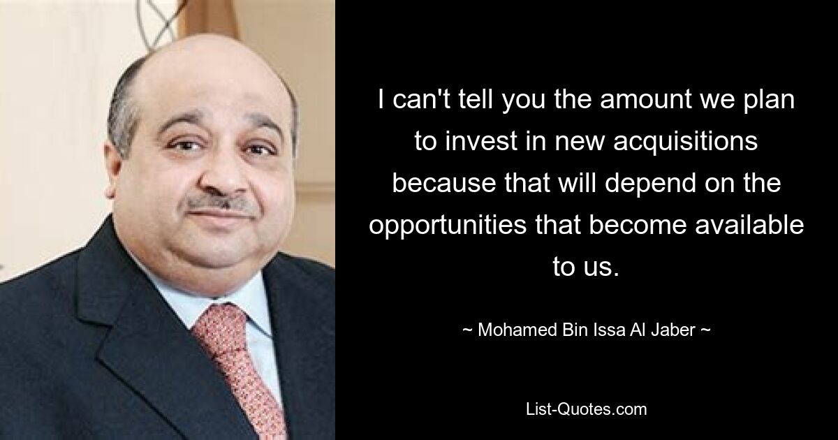 I can't tell you the amount we plan to invest in new acquisitions because that will depend on the opportunities that become available to us. — © Mohamed Bin Issa Al Jaber