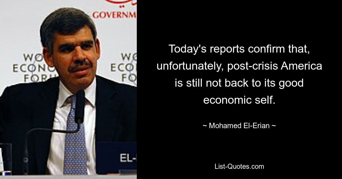 Today's reports confirm that, unfortunately, post-crisis America is still not back to its good economic self. — © Mohamed El-Erian