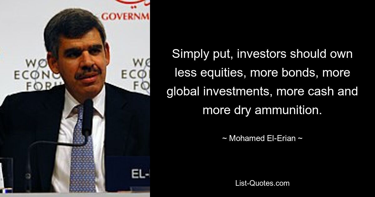 Simply put, investors should own less equities, more bonds, more global investments, more cash and more dry ammunition. — © Mohamed El-Erian