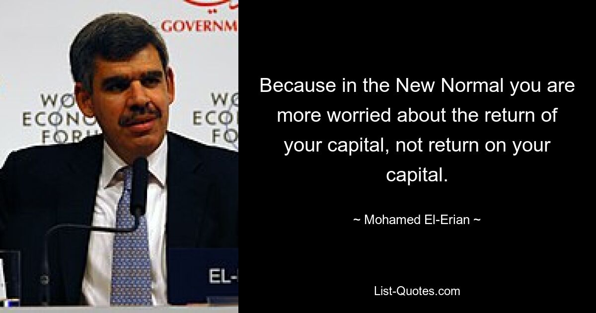 Because in the New Normal you are more worried about the return of your capital, not return on your capital. — © Mohamed El-Erian