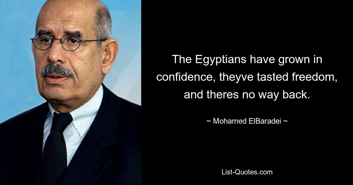 The Egyptians have grown in confidence, theyve tasted freedom, and theres no way back. — © Mohamed ElBaradei