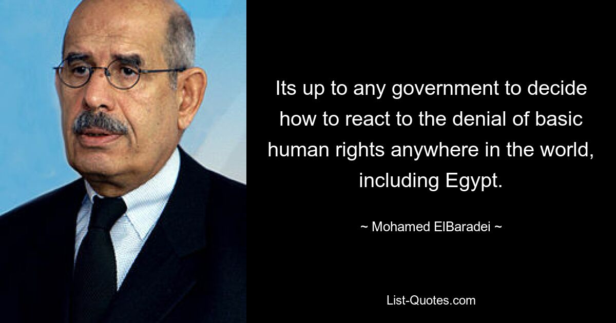 Its up to any government to decide how to react to the denial of basic human rights anywhere in the world, including Egypt. — © Mohamed ElBaradei