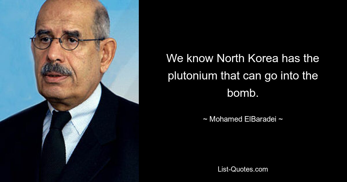 We know North Korea has the plutonium that can go into the bomb. — © Mohamed ElBaradei