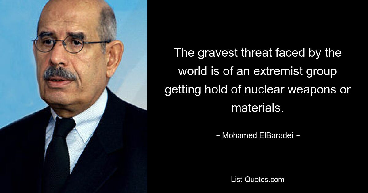 The gravest threat faced by the world is of an extremist group getting hold of nuclear weapons or materials. — © Mohamed ElBaradei