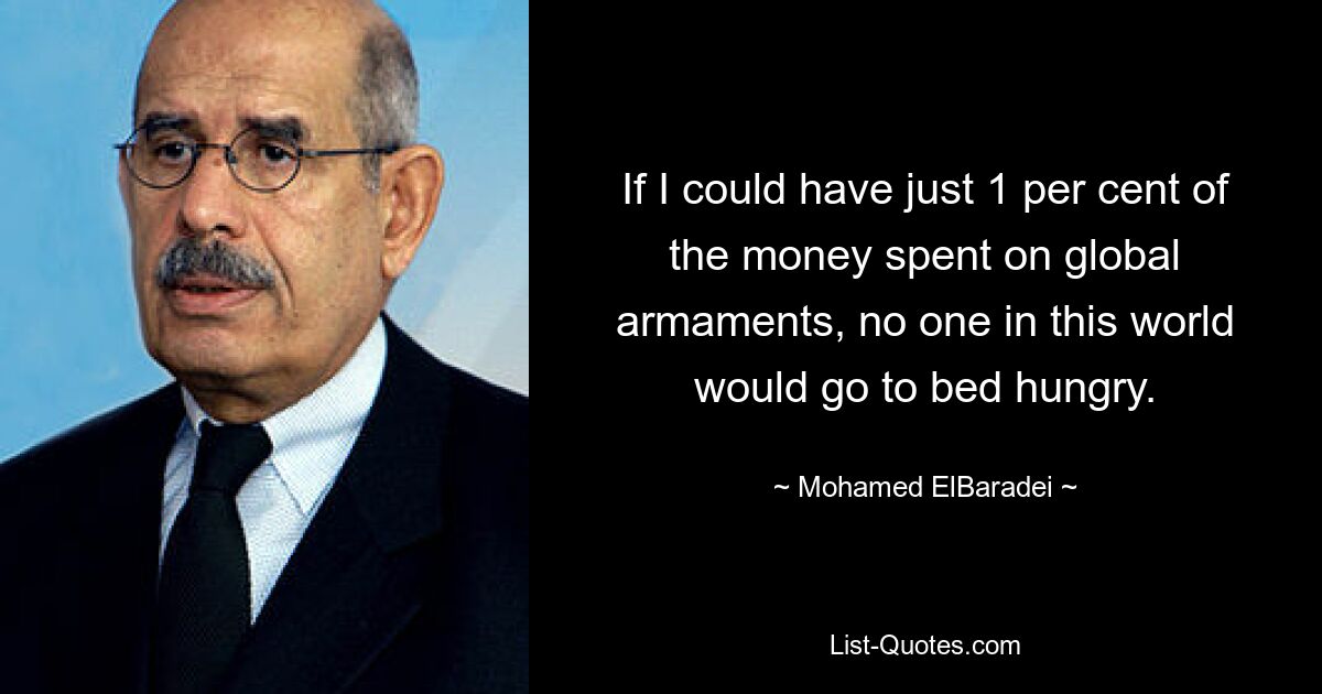 If I could have just 1 per cent of the money spent on global armaments, no one in this world would go to bed hungry. — © Mohamed ElBaradei