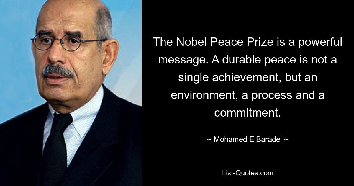 The Nobel Peace Prize is a powerful message. A durable peace is not a single achievement, but an environment, a process and a commitment. — © Mohamed ElBaradei